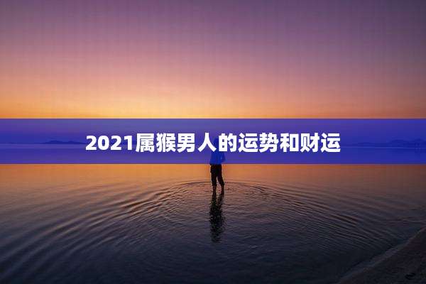 2021属猴男人的运势和财运