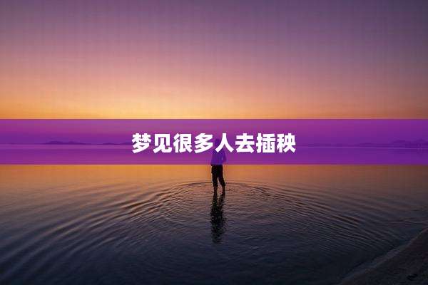 梦见很多人去插秧