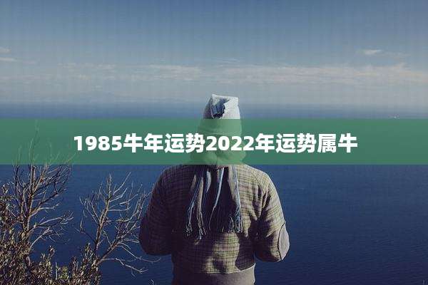 1985牛年运势2022年运势属牛