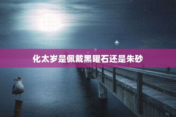 化太岁是佩戴黑曜石还是朱砂