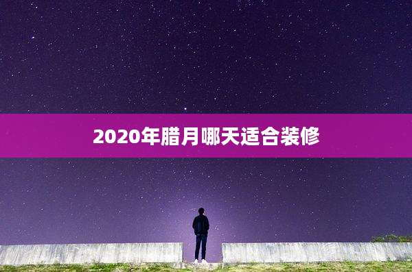 2020年腊月哪天适合装修