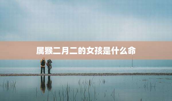 属猴二月二的女孩是什么命