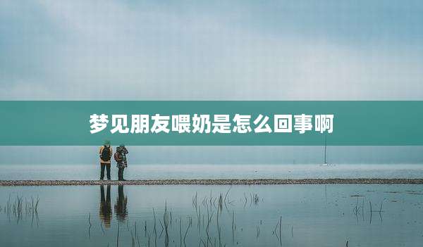 梦见朋友喂奶是怎么回事啊
