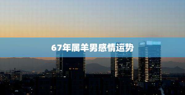 67年属羊男感情运势