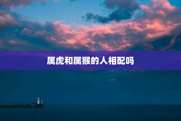 属虎和属猴的人相配吗
