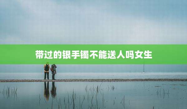 带过的银手镯不能送人吗女生
