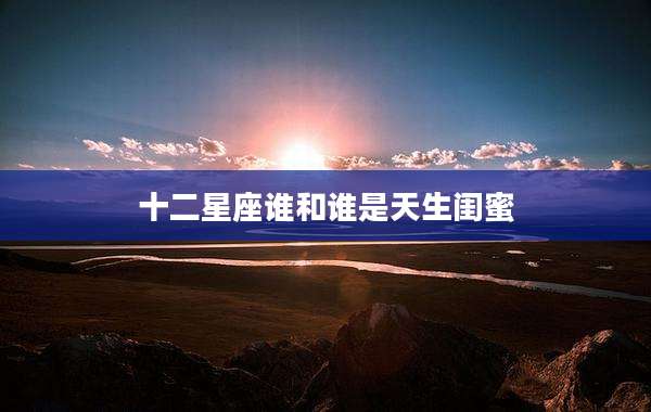 十二星座谁和谁是天生闺蜜