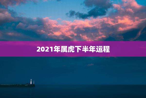 2021年属虎下半年运程