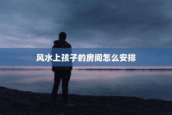 风水上孩子的房间怎么安排