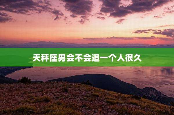 天秤座男会不会追一个人很久