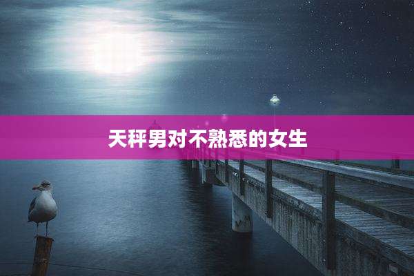 天秤男对不熟悉的女生