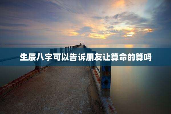 生辰八字可以告诉朋友让算命的算吗
