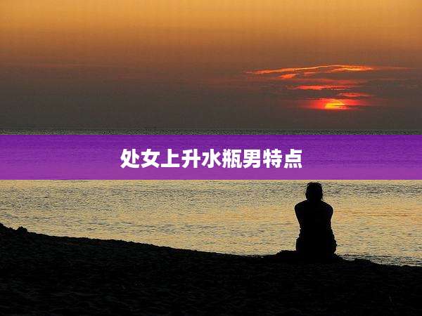 处女上升水瓶男特点