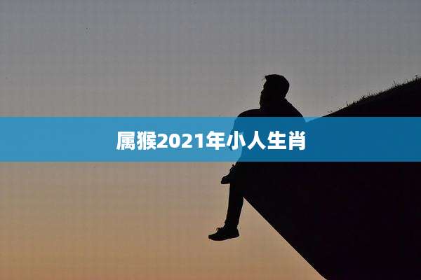 属猴2021年小人生肖