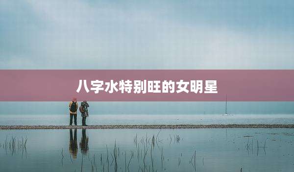 八字水特别旺的女明星