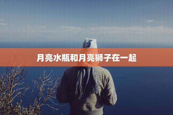 月亮水瓶和月亮狮子在一起