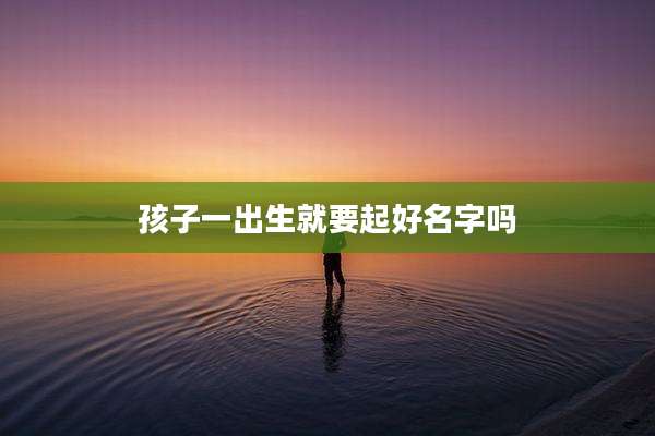 孩子一出生就要起好名字吗