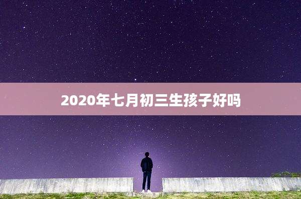 2020年七月初三生孩子好吗