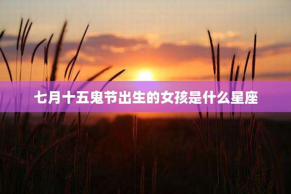 七月十五鬼节出生的女孩是什么星座