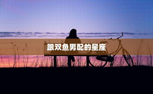 跟双鱼男配的星座