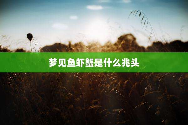 梦见鱼虾蟹是什么兆头