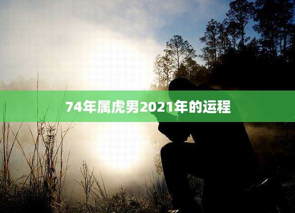 74年属虎男2021年的运程
