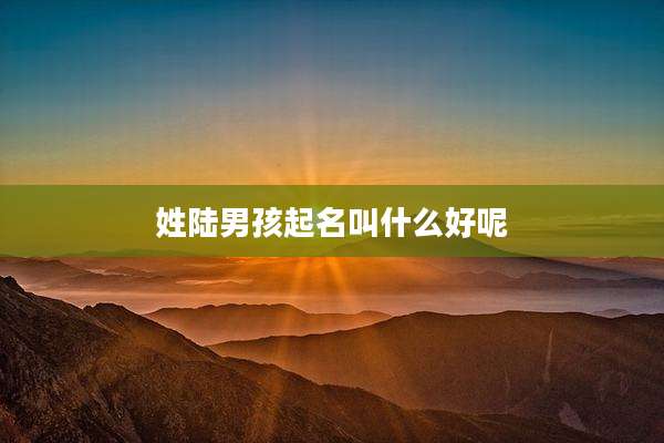 姓陆男孩起名叫什么好呢