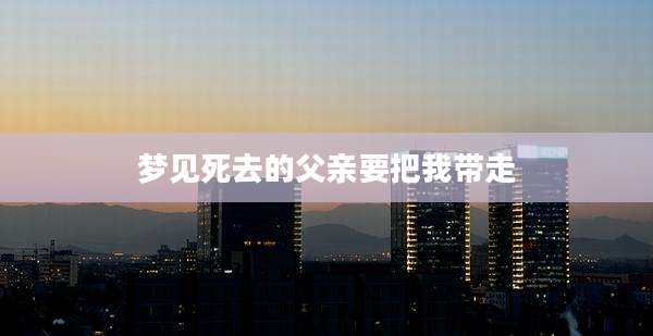 梦见死去的父亲要把我带走
