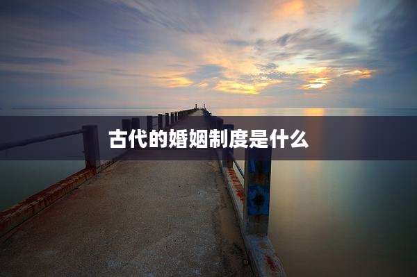 古代的婚姻制度是什么