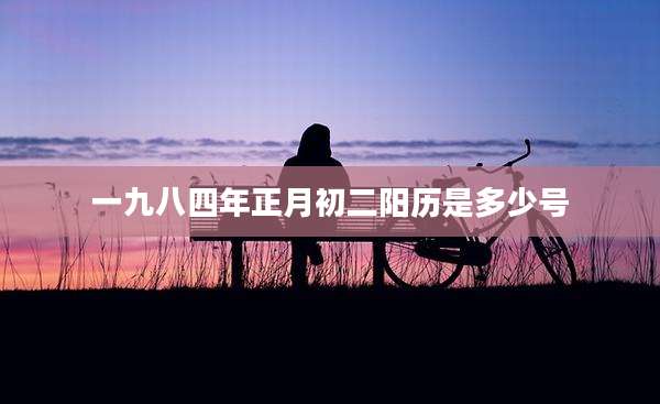 一九八四年正月初二阳历是多少号