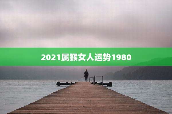 2021属猴女人运势1980
