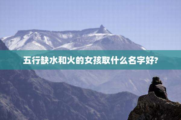 五行缺水和火的女孩取什么名字好?