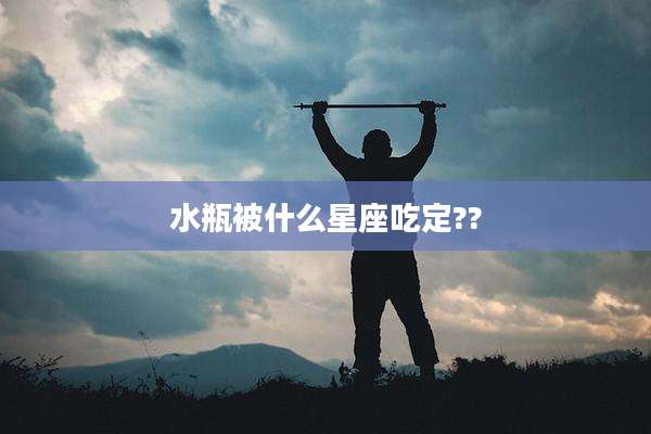 水瓶被什么星座吃定??
