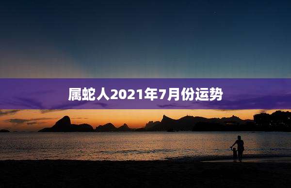 属蛇人2021年7月份运势