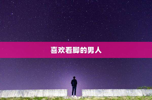 喜欢看脚的男人