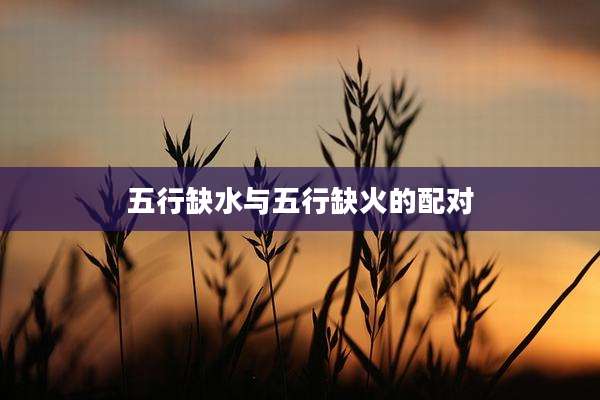 五行缺水与五行缺火的配对
