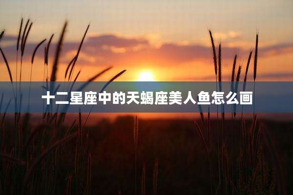 十二星座中的天蝎座美人鱼怎么画