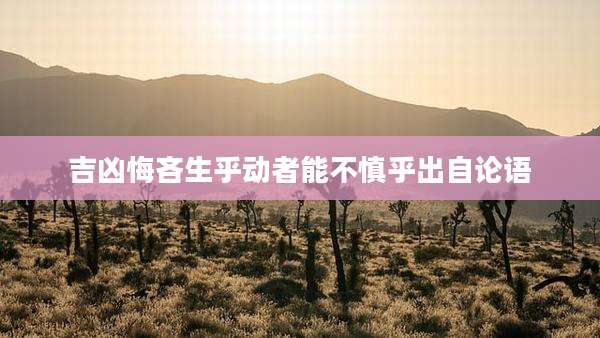 吉凶悔吝生乎动者能不慎乎出自论语