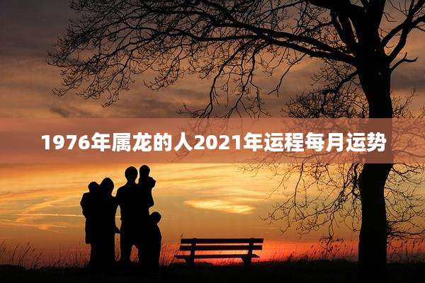 1976年属龙的人2021年运程每月运势