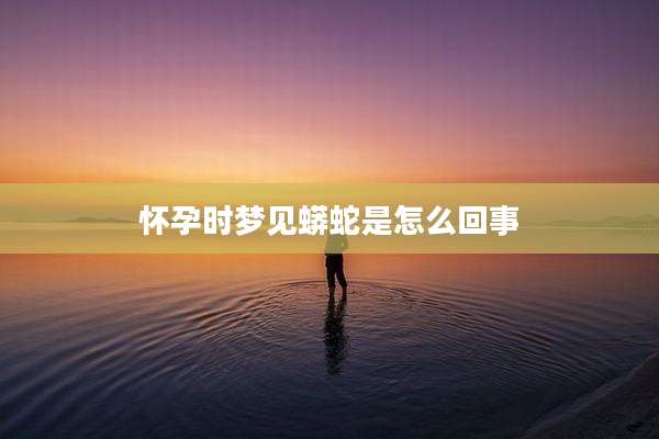 怀孕时梦见蟒蛇是怎么回事