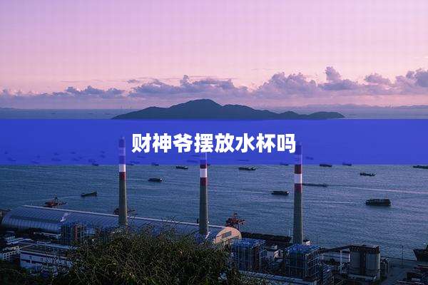 财神爷摆放水杯吗