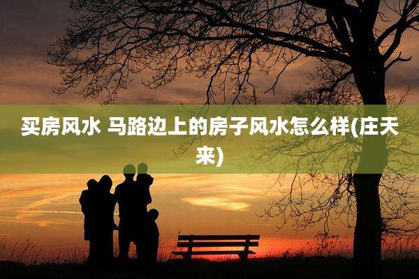 买房风水 马路边上的房子风水怎么样(庄天来)