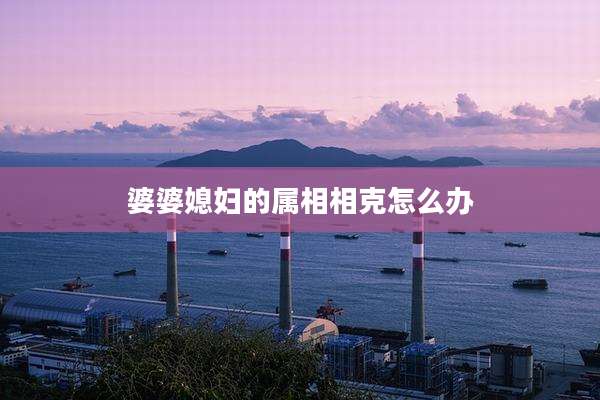 婆婆媳妇的属相相克怎么办