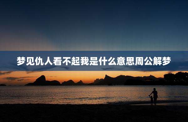梦见仇人看不起我是什么意思周公解梦