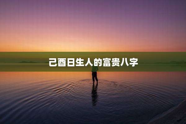 己酉日生人的富贵八字
