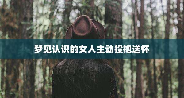 梦见认识的女人主动投抱送怀