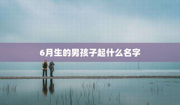 6月生的男孩子起什么名字