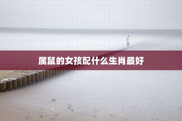 属鼠的女孩配什么生肖最好