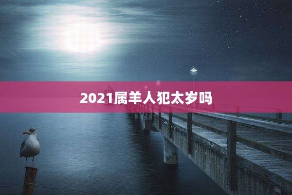 2021属羊人犯太岁吗
