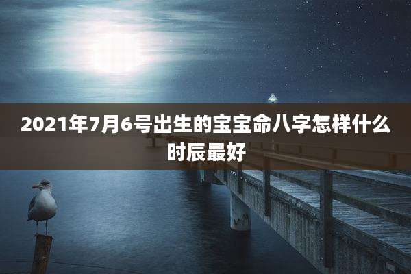 2021年7月6号出生的宝宝命八字怎样什么时辰最好
